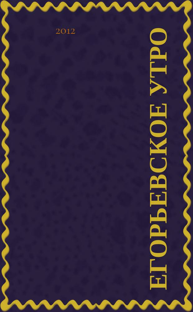 Егорьевское утро : Еженед. илл. худож.-лит., обществ., попул.-науч. и юмористич. журн. 2012, № 6 (678)