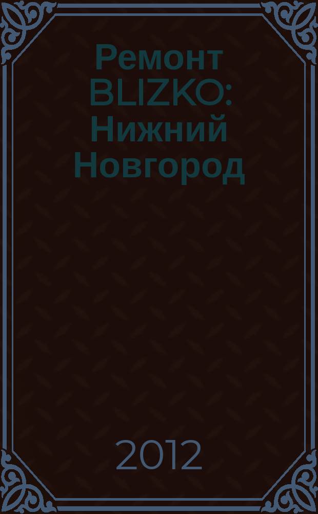 Ремонт BLIZKO: Нижний Новгород : рекламный каталог строительных и отделочных работ. 2012, № 5 (178)