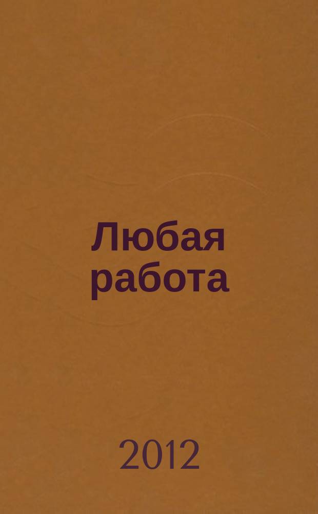 Любая работа : еженедельный инф. каталог вакансий. 2012, № 5 (732)