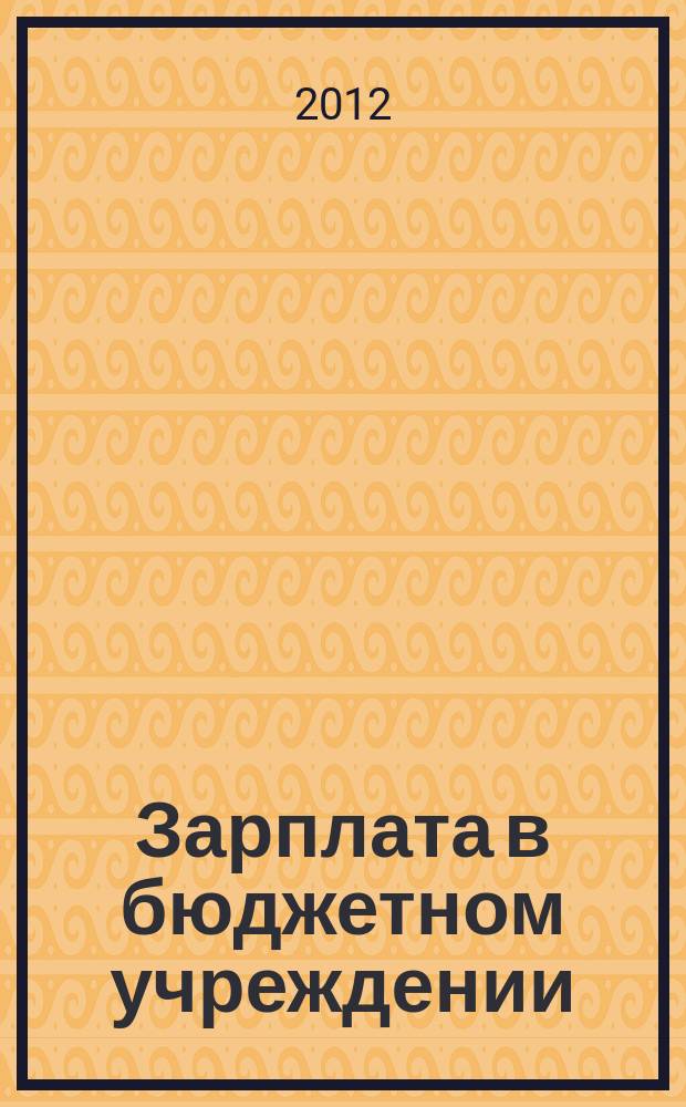 Зарплата в бюджетном учреждении : журнал для практиков о налогах и учете журнал для бухгалтера в бюджетной сфере. 2012, № 3
