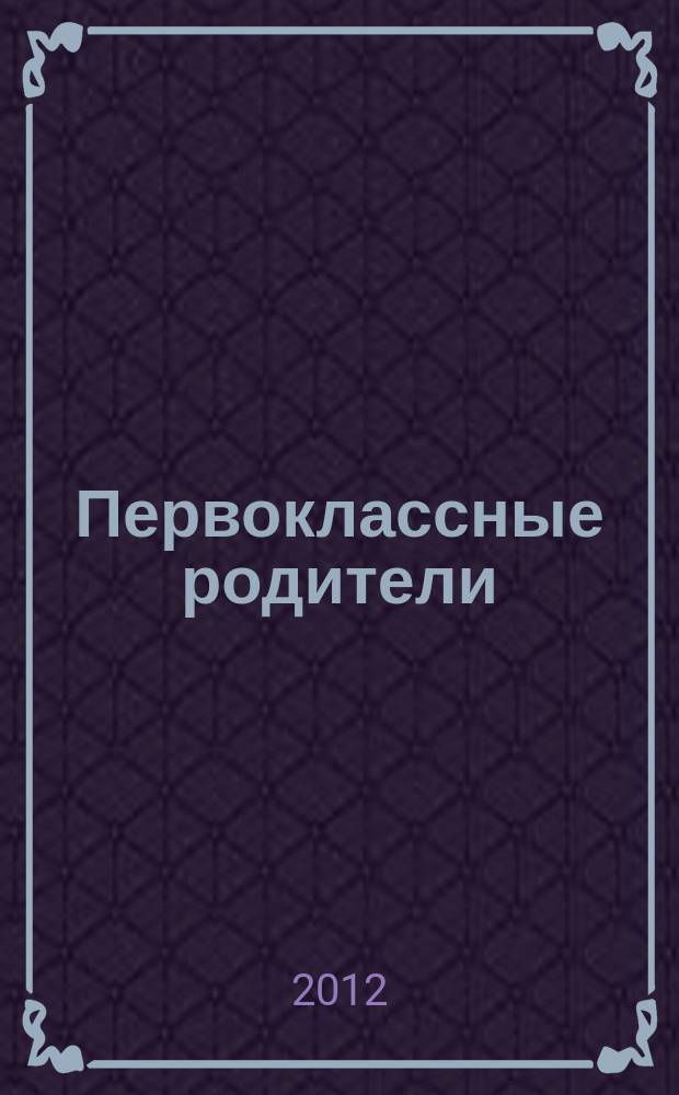 Первоклассные родители : 1-4 классы журнал совместный проект Департамента образования города Москвы и Объединенной редакции изданий Мэра и Правительства Москвы. 2012, № 2