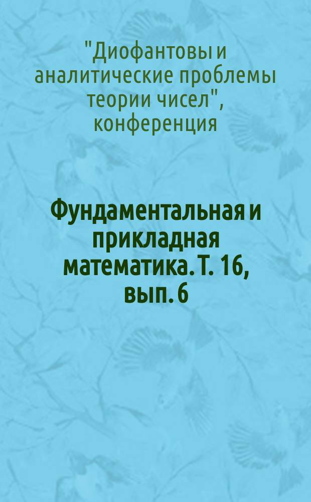 Фундаментальная и прикладная математика. Т. 16, вып. 6 : Материалы конференции "Диофантовы и аналитические проблемы теории чисел", посвященной 100-летию со дня рождения А.О. Гельфонда (Москва, 29 января - 2 февраля 2007 г.), ч. 2
