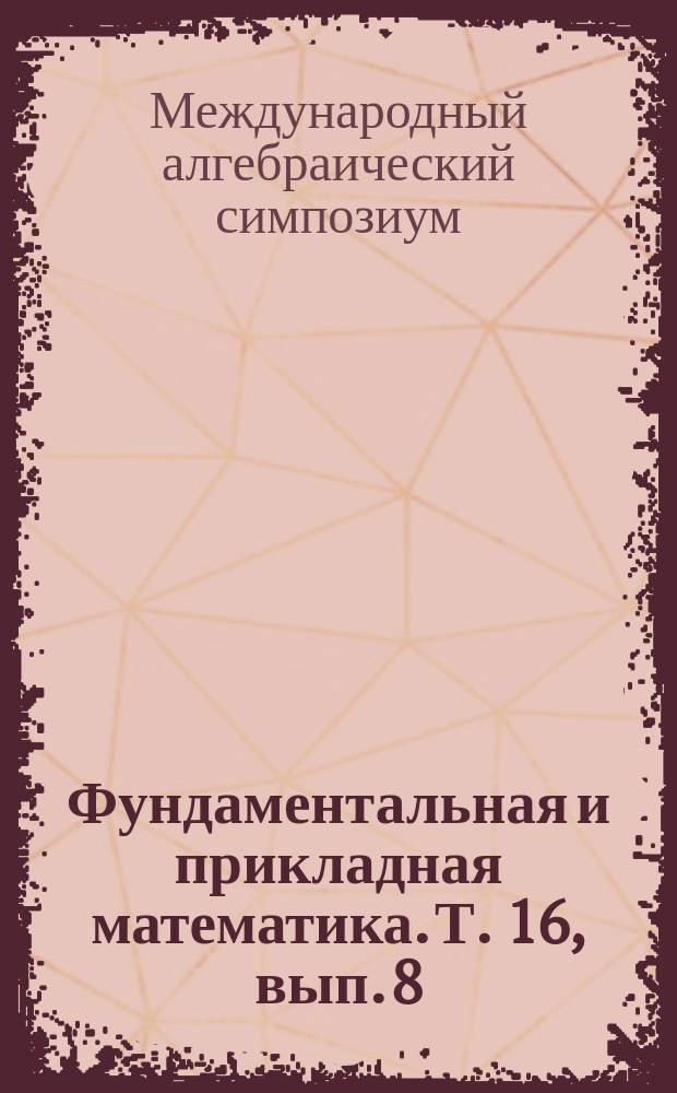 Фундаментальная и прикладная математика. Т. 16, вып. 8 : Труды международного алгебраического симпозиума, посвященного 80-летию кафедры высшей алгебры механико-математического факультета МГУ и 70-летию профессора А.В. Михалева (Москва, 15-18 ноября 2010 г.), ч. 1