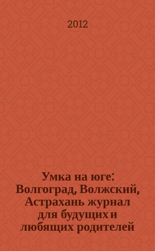 Умка на юге : Волгоград, Волжский, Астрахань журнал для будущих и любящих родителей. 2012, март (67)