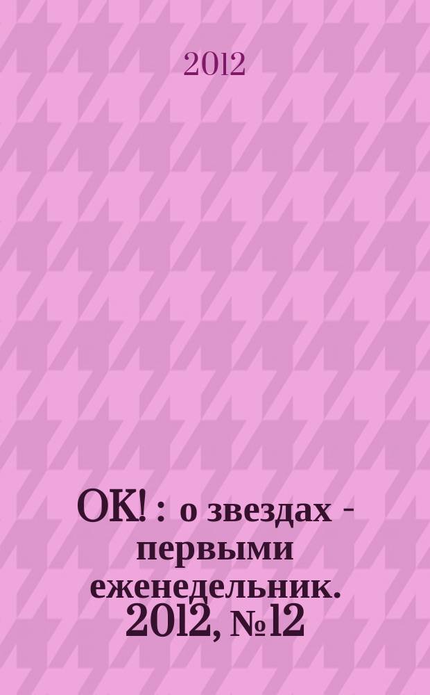 OK ! : о звездах - первыми еженедельник. 2012, № 12 (278)