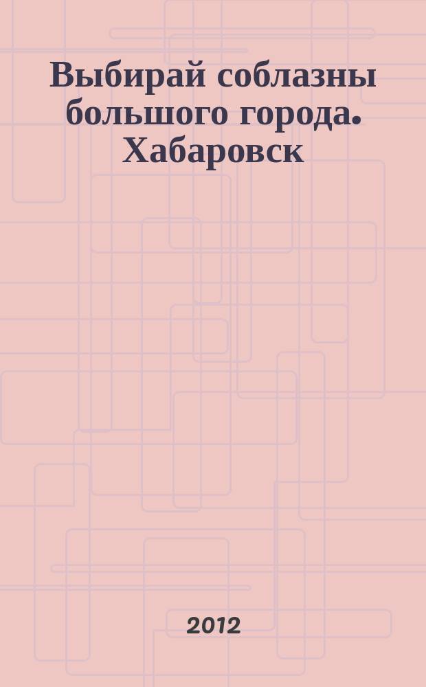 Выбирай соблазны большого города. Хабаровск : рекламно-информационный журнал. 2012, № 1 (21)