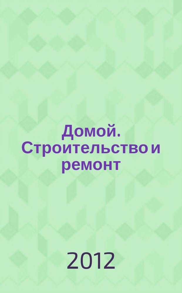 Домой. Строительство и ремонт : рекламное издание бесплатное приложение. 2012, № 6 (285)