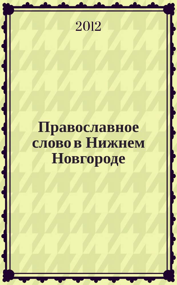 Православное слово в Нижнем Новгороде : ежемесячный журнал Нижегородской епархии Русской Православной Церкви. 2012, № 1 (53)