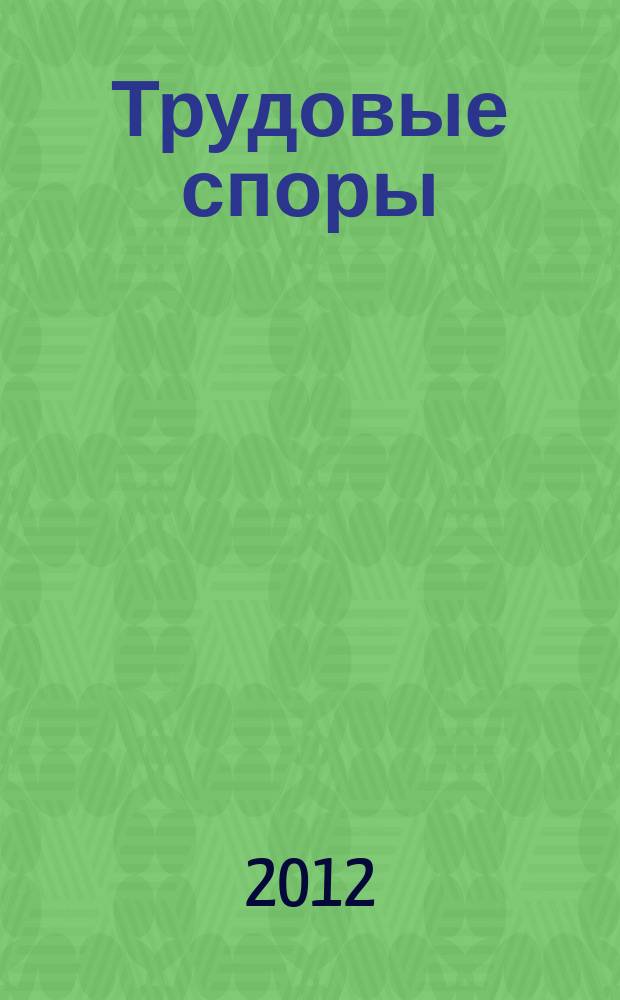 Трудовые споры : Т. С. Ежемес. журн. изд. дома "Арбирт. практика". 2012, № 3 (87)