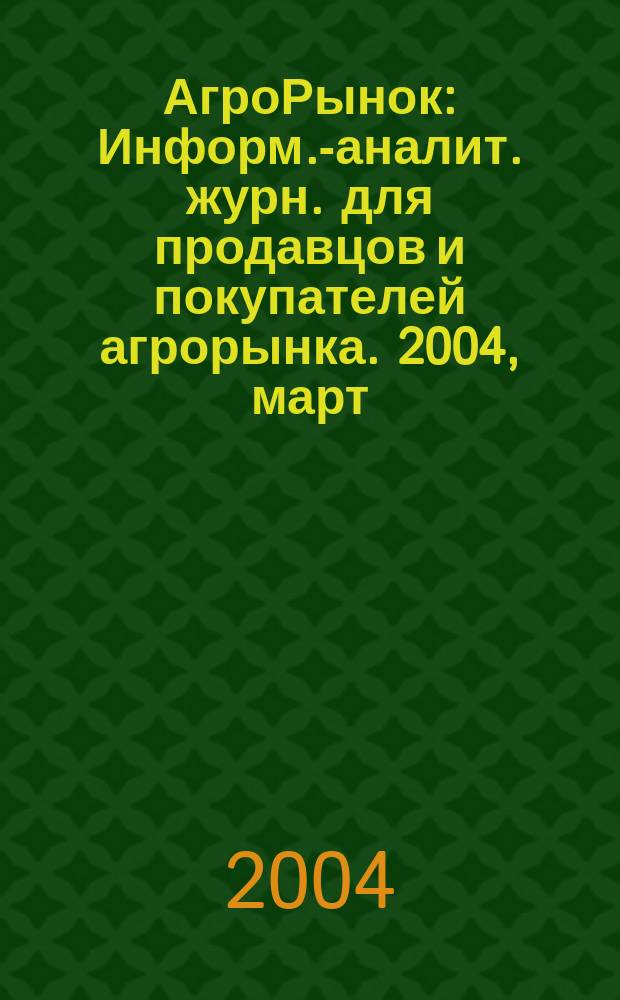АгроРынок : Информ.-аналит. журн. для продавцов и покупателей агрорынка. 2004, март