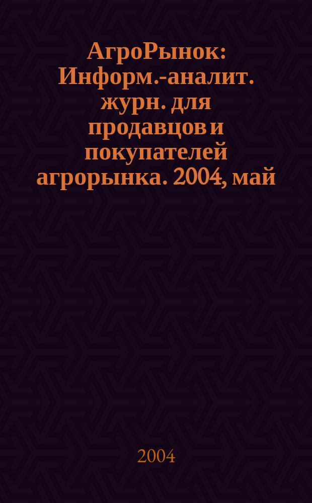 АгроРынок : Информ.-аналит. журн. для продавцов и покупателей агрорынка. 2004, май