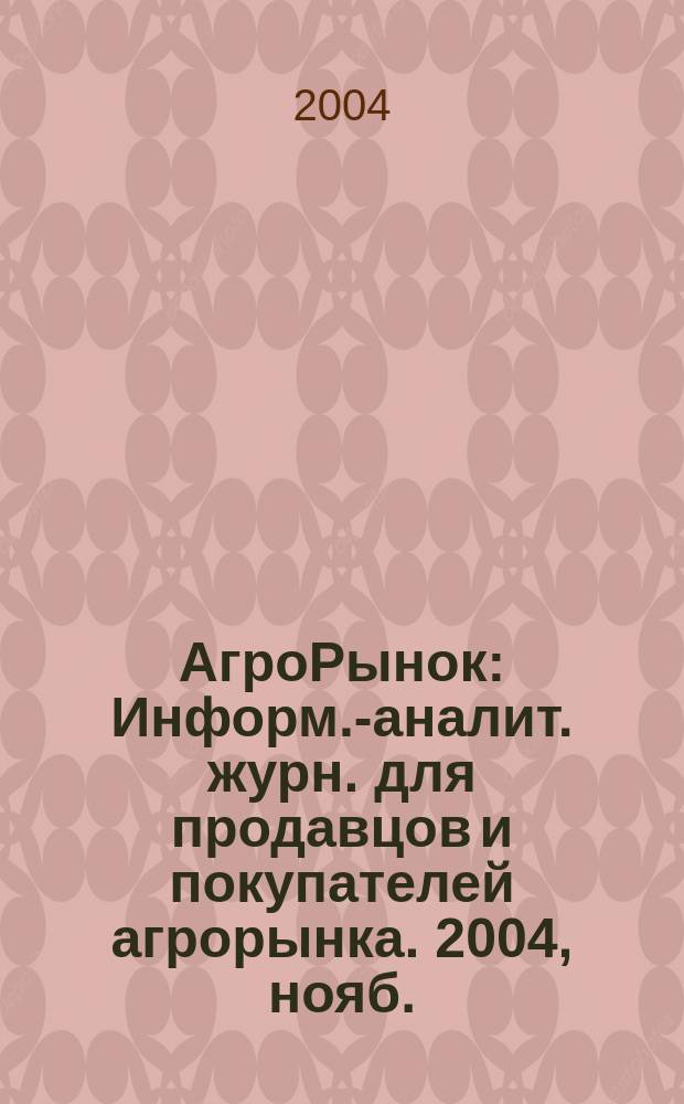 АгроРынок : Информ.-аналит. журн. для продавцов и покупателей агрорынка. 2004, нояб.