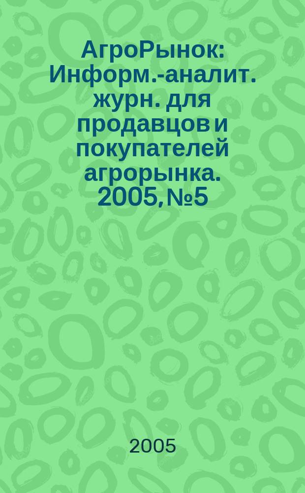 АгроРынок : Информ.-аналит. журн. для продавцов и покупателей агрорынка. 2005, № 5