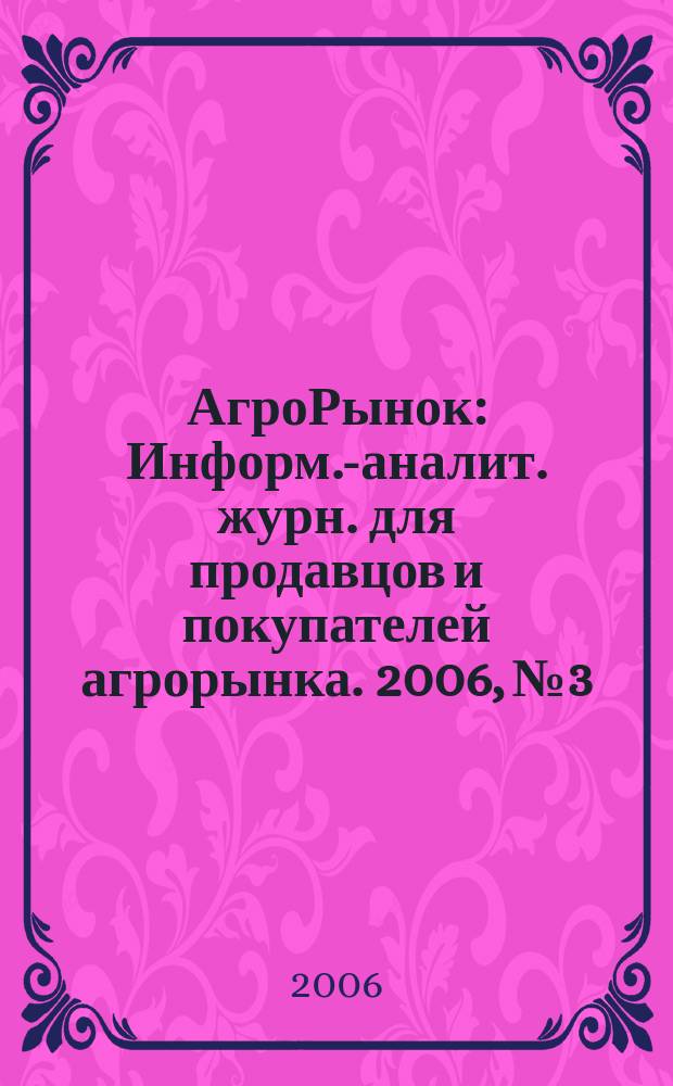 АгроРынок : Информ.-аналит. журн. для продавцов и покупателей агрорынка. 2006, № 3