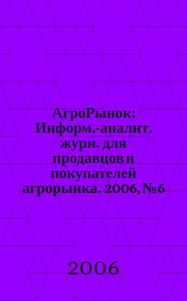АгроРынок : Информ.-аналит. журн. для продавцов и покупателей агрорынка. 2006, № 6