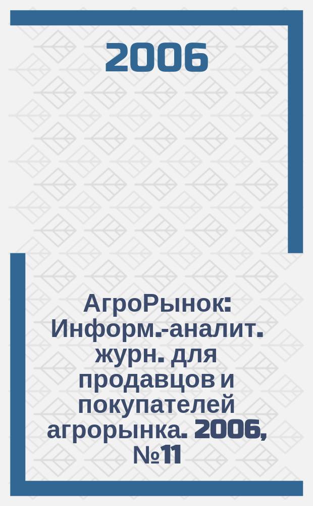 АгроРынок : Информ.-аналит. журн. для продавцов и покупателей агрорынка. 2006, № 11