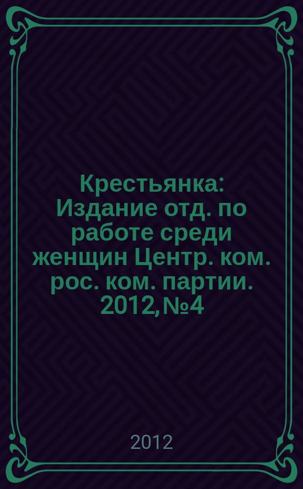 Крестьянка : Издание отд. по работе среди женщин Центр. ком. рос. ком. партии. 2012, № 4
