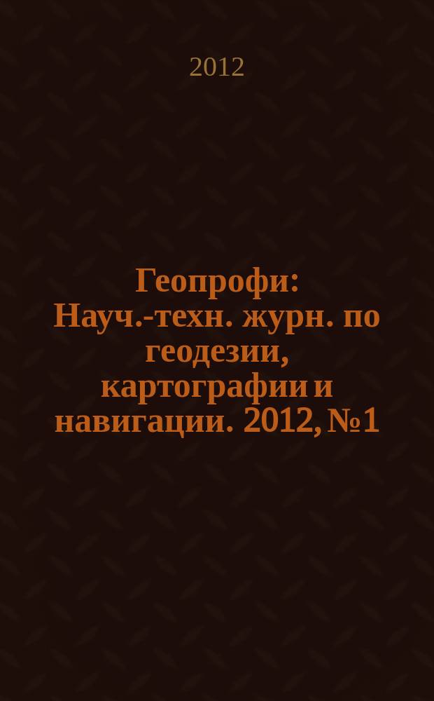 Геопрофи : Науч.-техн. журн. по геодезии, картографии и навигации. 2012, № 1
