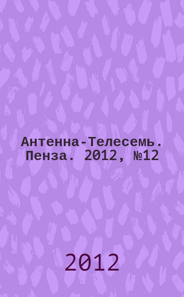 Антенна-Телесемь. Пенза. 2012, № 12 (571)