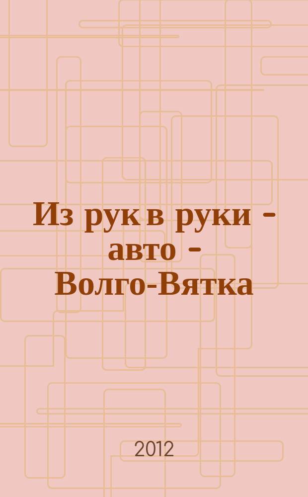 Из рук в руки - авто - Волго-Вятка : еженедельник фотообъявлений. 2012, № 9 (374)