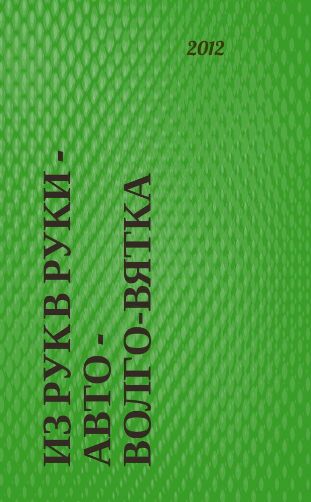 Из рук в руки - авто - Волго-Вятка : еженедельник фотообъявлений. 2012, № 7 (372)