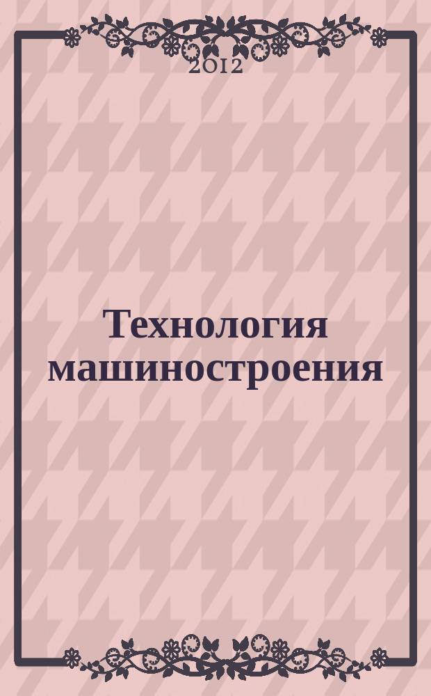 Технология машиностроения : Обзор.-аналит., науч.-техн. и произв. журн. 2012, № 3 (117)
