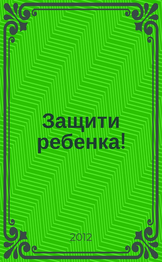 Защити ребенка ! : конвенция ООН о правах ребенка - наш приоритет ежеквартальное издание. 2012, № 1