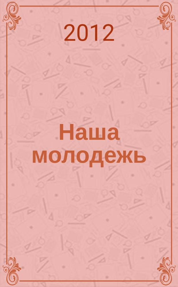 Наша молодежь : общероссийский молодежный журнал. 2012, № 2 (32)