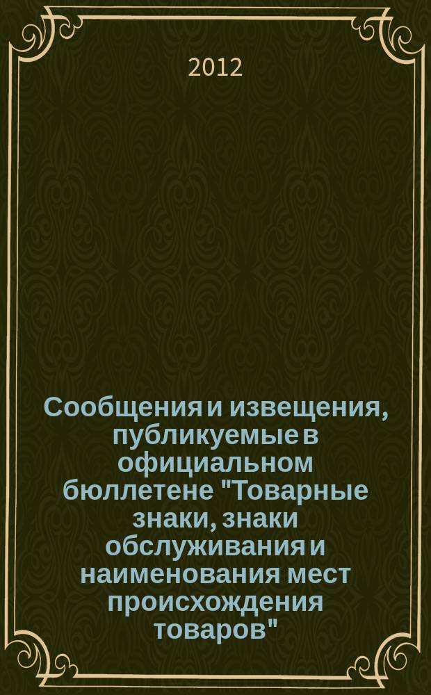 Сообщения и извещения, публикуемые в официальном бюллетене "Товарные знаки, знаки обслуживания и наименования мест происхождения товаров". 2012, № 6, ч. 1