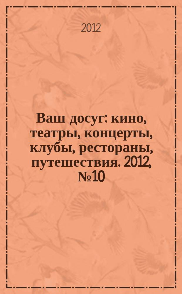Ваш досуг : кино, театры, концерты, клубы, рестораны, путешествия. 2012, № 10 (772)