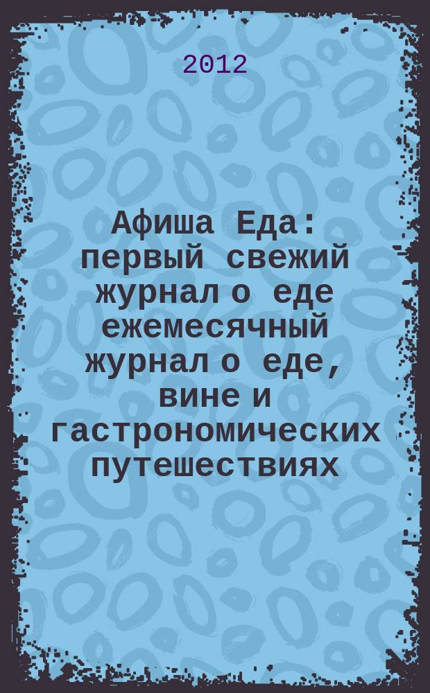 Афиша Еда : первый свежий журнал о еде ежемесячный журнал о еде, вине и гастрономических путешествиях. 2012, № 2 (34)