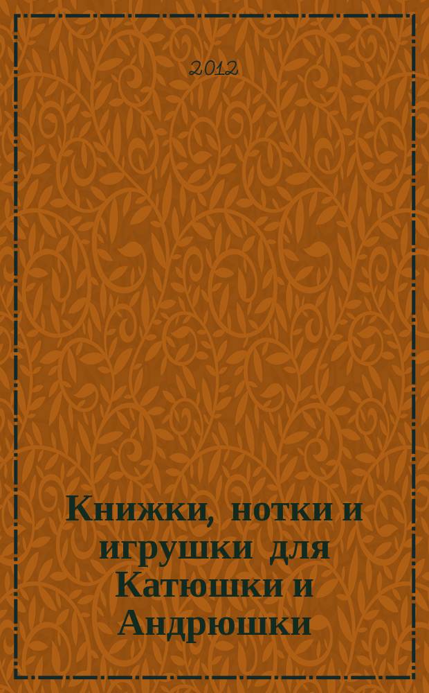 Книжки, нотки и игрушки для Катюшки и Андрюшки : Сценарии, прогр. и конспекты занятий для работников б-к, дошк. учреждений и нач. шк. Альм. Прил. к журн. "Б-ка". 2012, 2