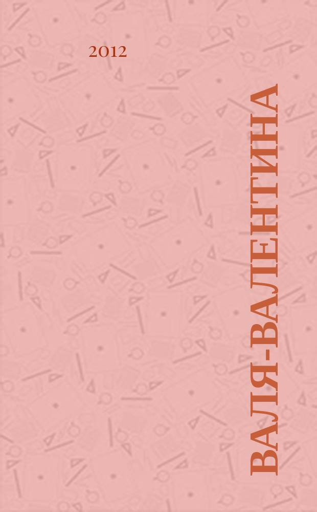 Валя-Валентина : Лиценз. журн. Изд. дома "ОВА-Пресс". 2012, № 4 (281)
