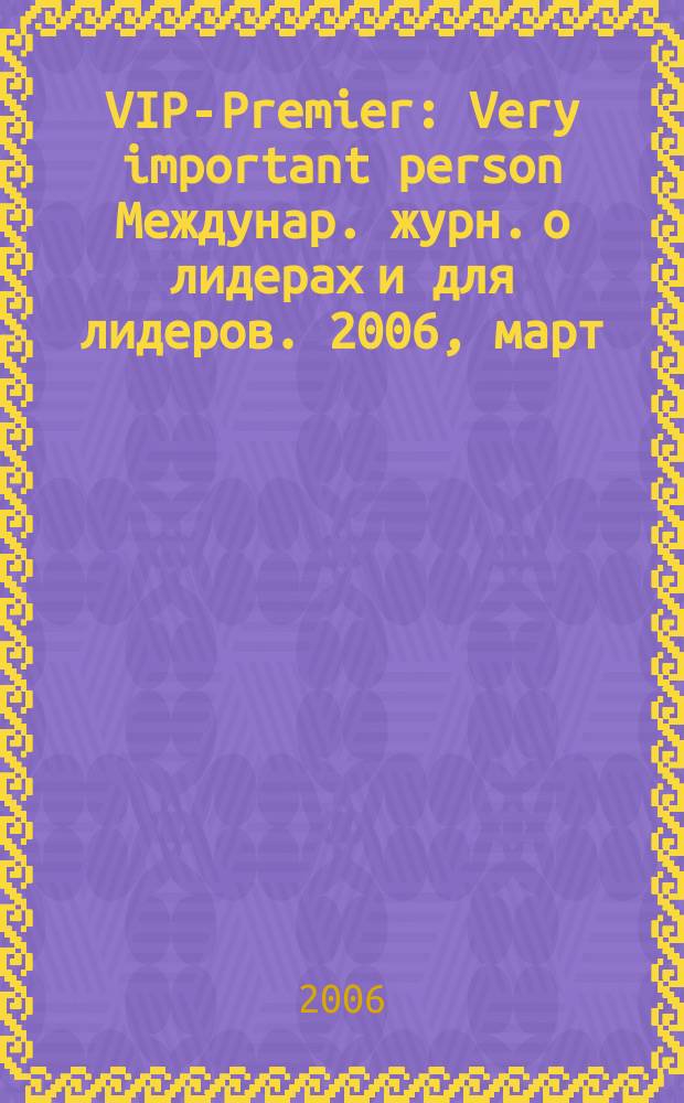 VIP-Premier : Very important person Междунар. журн. о лидерах и для лидеров. 2006, март/апр.