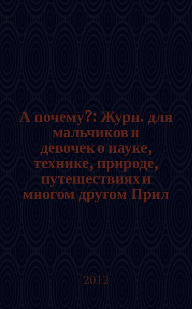 А почему? : Журн. для мальчиков и девочек о науке, технике, природе, путешествиях и многом другом Прил. к журн. "Юный техник" для дошкольников и мл. школьников. 2012, 1