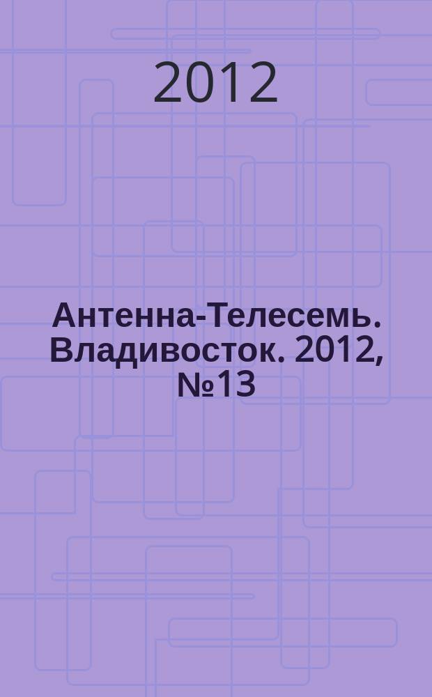 Антенна-Телесемь. Владивосток. 2012, № 13 (795)