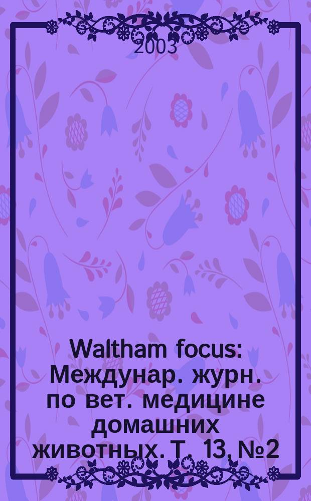 Waltham focus : Междунар. журн. по вет. медицине домашних животных. Т. 13, № 2