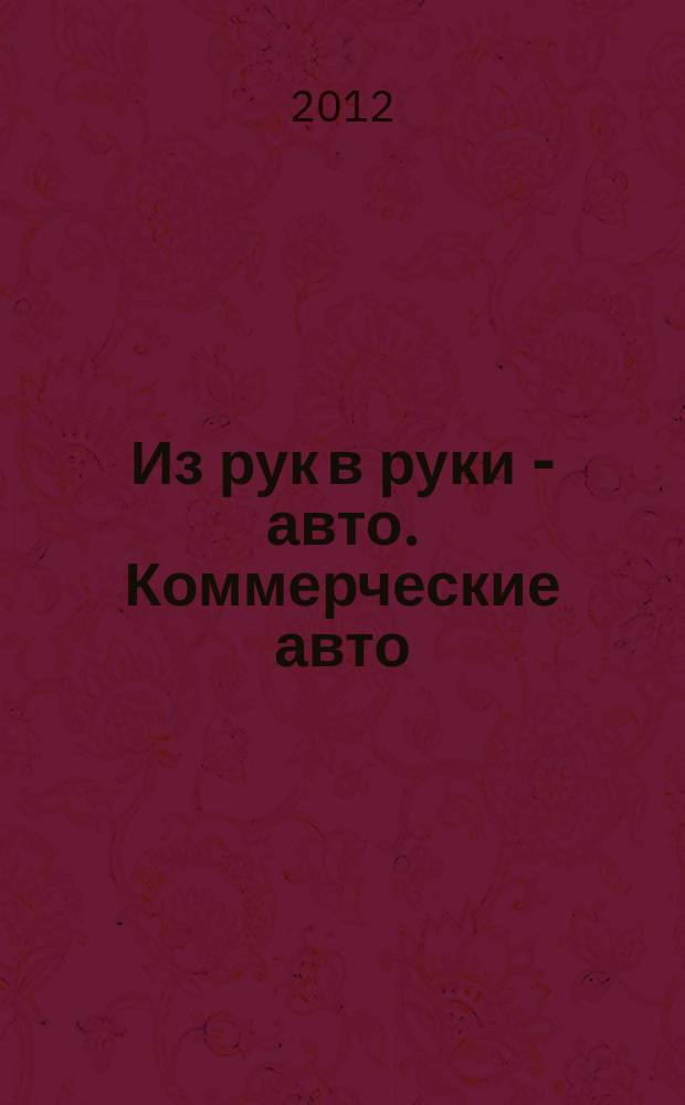 Из рук в руки - авто. Коммерческие авто : еженедельник фотообъявлений. 2012, № 12 (777)