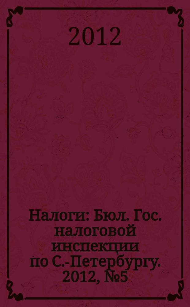 Налоги : Бюл. Гос. налоговой инспекции по С.-Петербургу. 2012, № 5 (342)