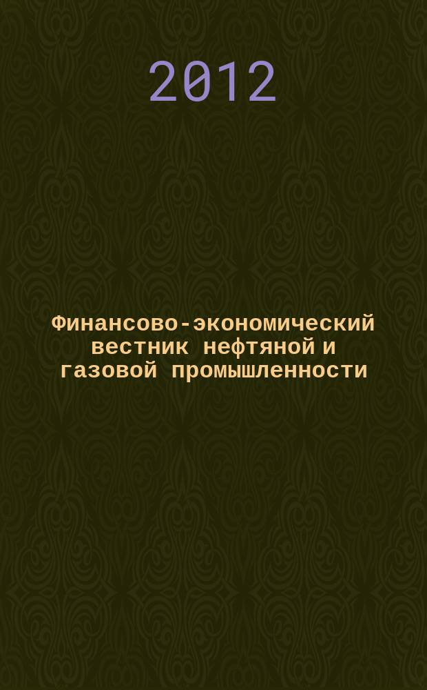Финансово-экономический вестник нефтяной и газовой промышленности : Ежемес. журн. 2012, № 4