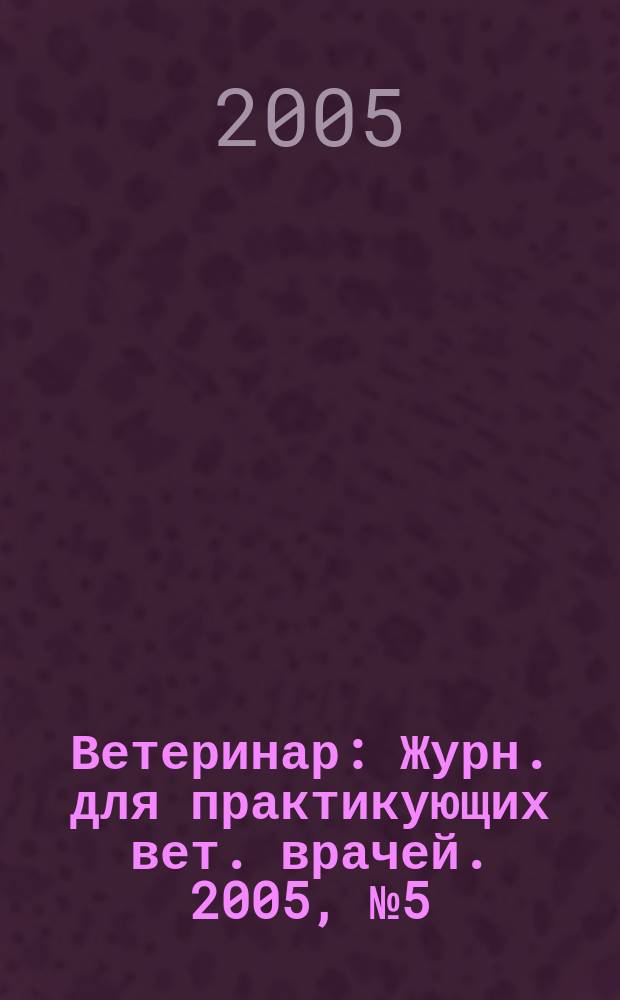 Ветеринар : Журн. для практикующих вет. врачей. 2005, № 5 (49)