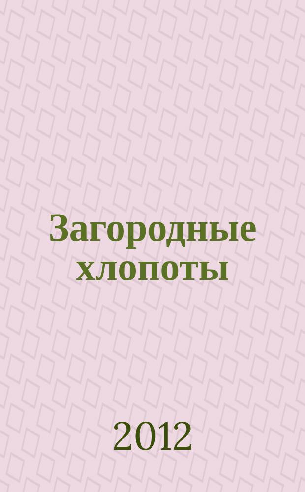 Загородные хлопоты : для тех, кому дача в радость. 2012, 4