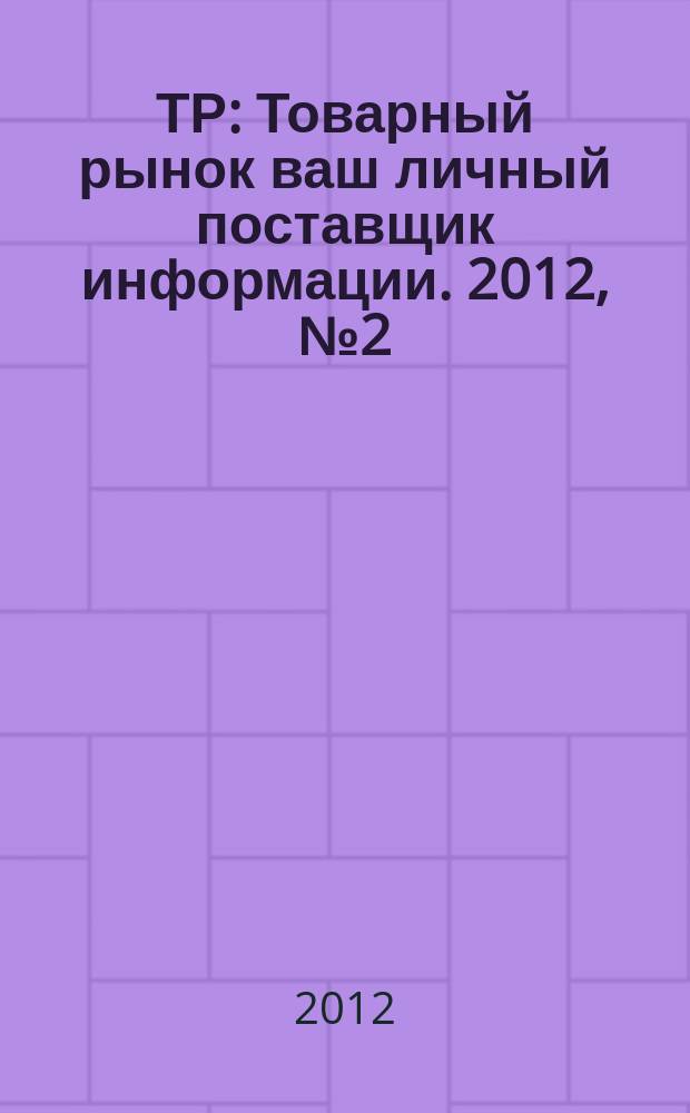 ТР : Товарный рынок ваш личный поставщик информации. 2012, № 2 (715)
