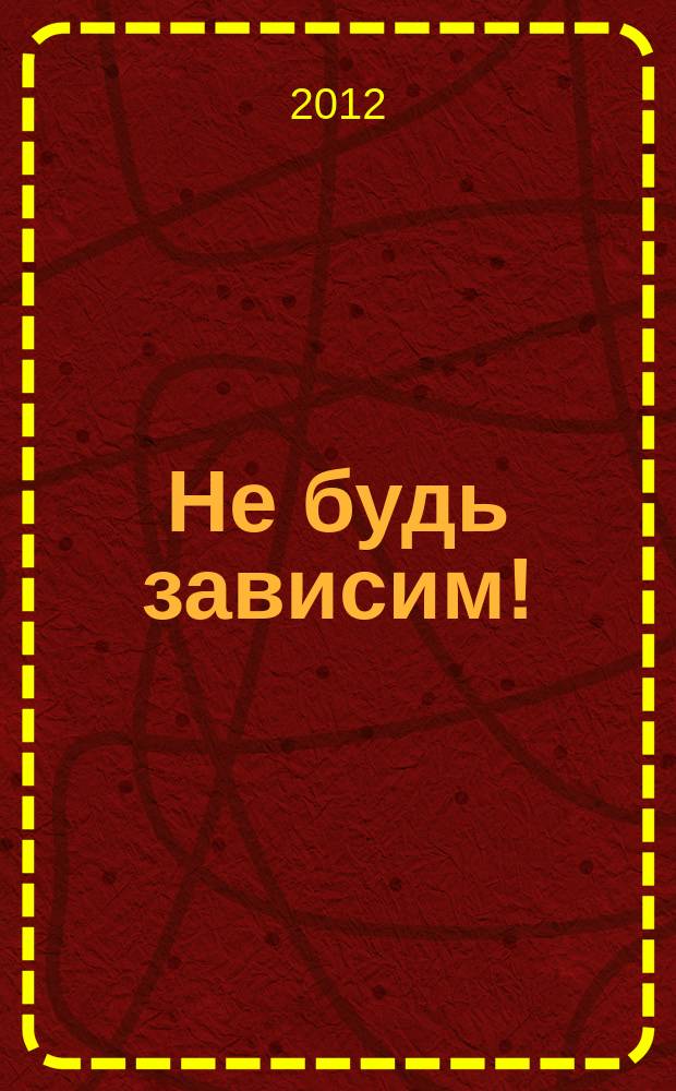 Не будь зависим! : скажи: нет наркотикам, алкоголю, курению, игромании : ежемесячный журнал