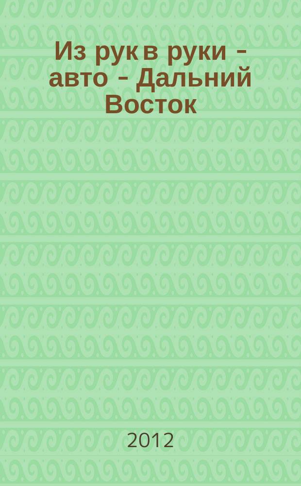 Из рук в руки - авто - Дальний Восток : еженедельник фотообъявлений. 2012, № 9 (691)