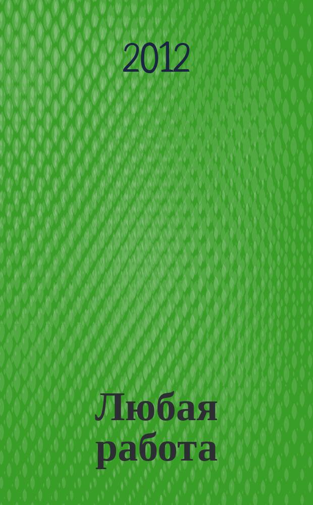 Любая работа : еженедельный инф. каталог вакансий. 2012, № 7 (737)