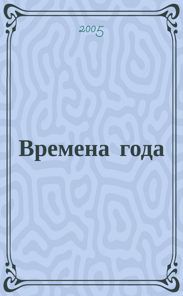 Времена года : Спец. вып. журн. «Мой прекрасный сад». 2005, 3