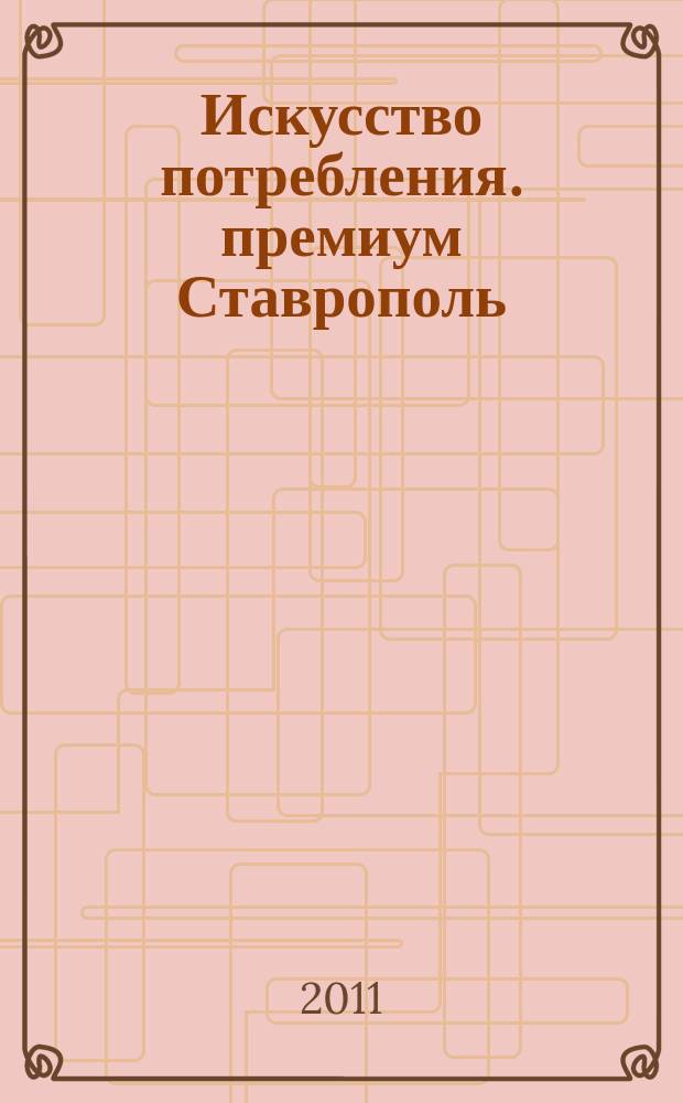 Искусство потребления. премиум Ставрополь : только для искушенных. 2011, № 1 (1)