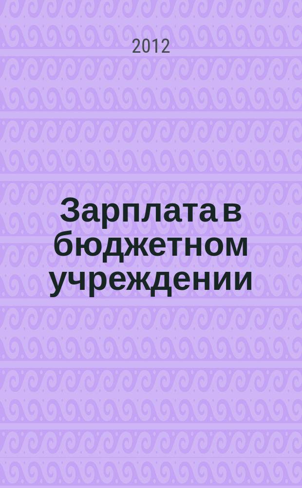 Зарплата в бюджетном учреждении : журнал для практиков о налогах и учете журнал для бухгалтера в бюджетной сфере. 2012, № 4