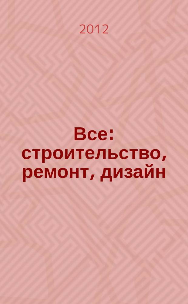 Все: строительство, ремонт, дизайн : рекл.-инф. изд. 2012, № 3 (45)